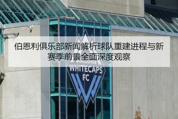 伯恩利俱乐部新闻解析球队重建进程与新赛季前景全面深度观察
