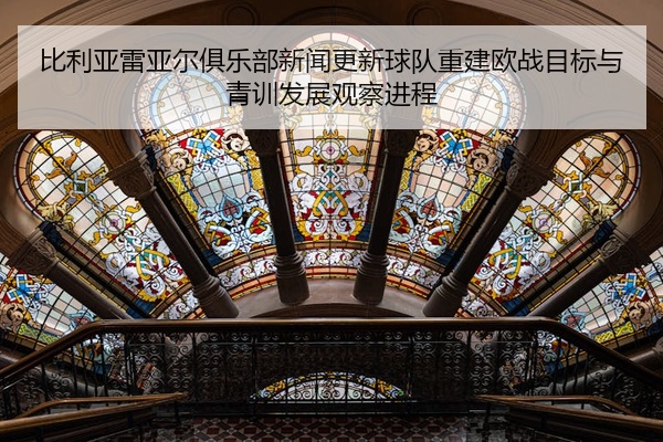 比利亚雷亚尔俱乐部新闻更新球队重建欧战目标与青训发展观察进程