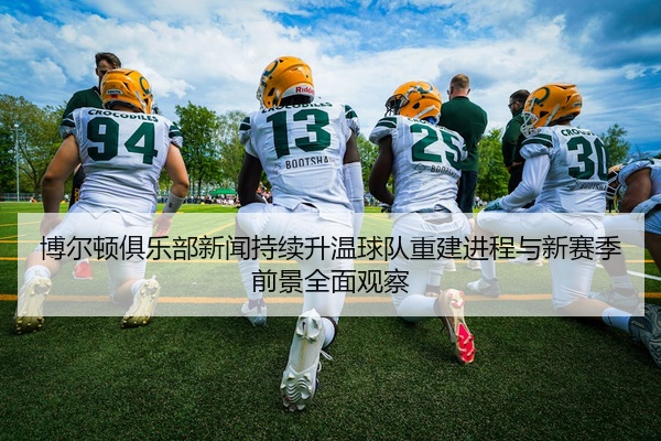 博尔顿俱乐部新闻持续升温球队重建进程与新赛季前景全面观察