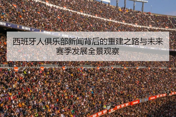 西班牙人俱乐部新闻背后的重建之路与未来赛季发展全景观察