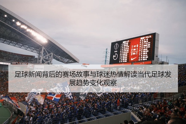 足球新闻背后的赛场故事与球迷热情解读当代足球发展趋势变化观察