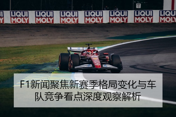 F1新闻聚焦新赛季格局变化与车队竞争看点深度观察解析