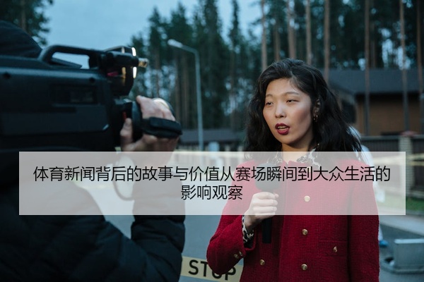 体育新闻背后的故事与价值从赛场瞬间到大众生活的影响观察