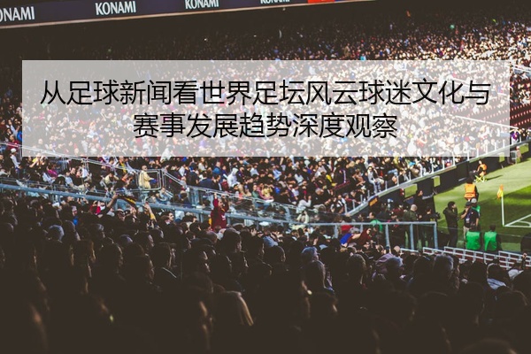 从足球新闻看世界足坛风云球迷文化与赛事发展趋势深度观察