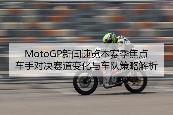 MotoGP新闻速览本赛季焦点车手对决赛道变化与车队策略解析