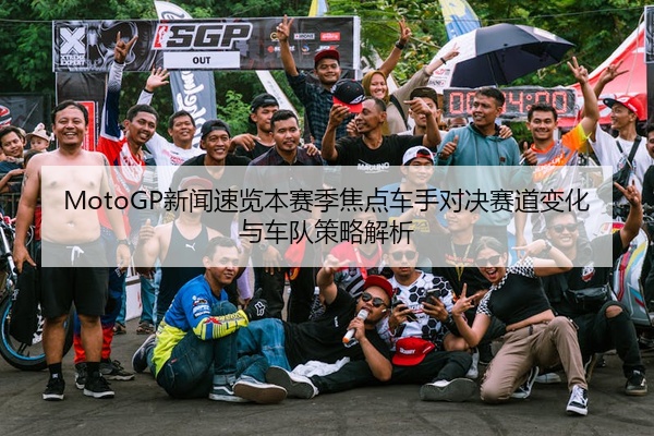 MotoGP新闻速览本赛季焦点车手对决赛道变化与车队策略解析