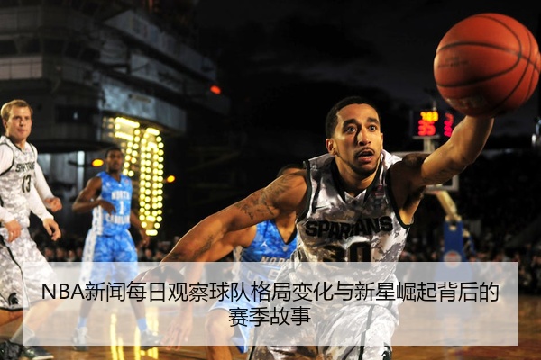 NBA新闻每日观察球队格局变化与新星崛起背后的赛季故事