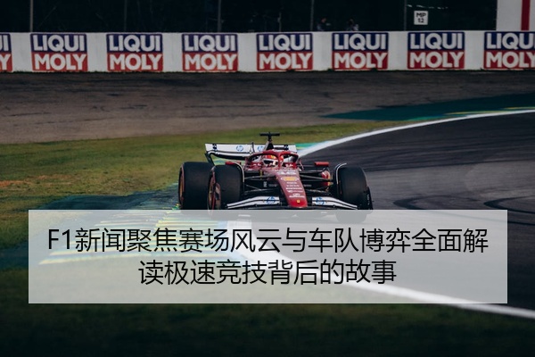 F1新闻聚焦赛场风云与车队博弈全面解读极速竞技背后的故事
