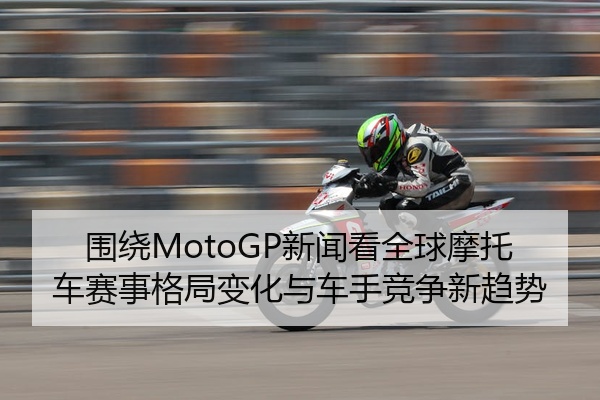围绕MotoGP新闻看全球摩托车赛事格局变化与车手竞争新趋势