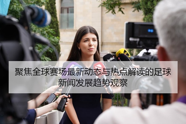聚焦全球赛场最新动态与热点解读的足球新闻发展趋势观察