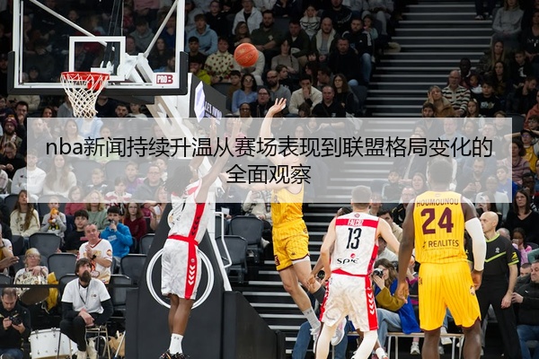 nba新闻持续升温从赛场表现到联盟格局变化的全面观察