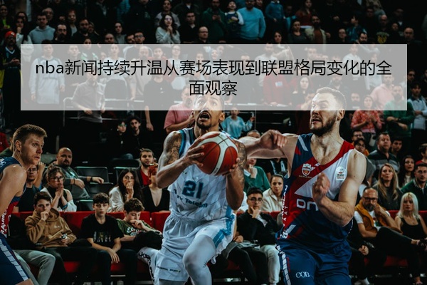 nba新闻持续升温从赛场表现到联盟格局变化的全面观察