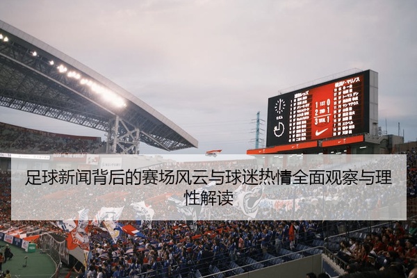 足球新闻背后的赛场风云与球迷热情全面观察与理性解读