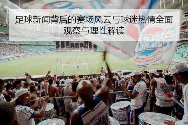 足球新闻背后的赛场风云与球迷热情全面观察与理性解读