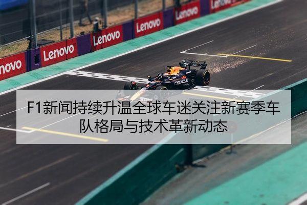 F1新闻持续升温全球车迷关注新赛季车队格局与技术革新动态