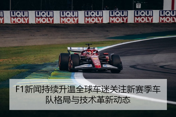 F1新闻持续升温全球车迷关注新赛季车队格局与技术革新动态