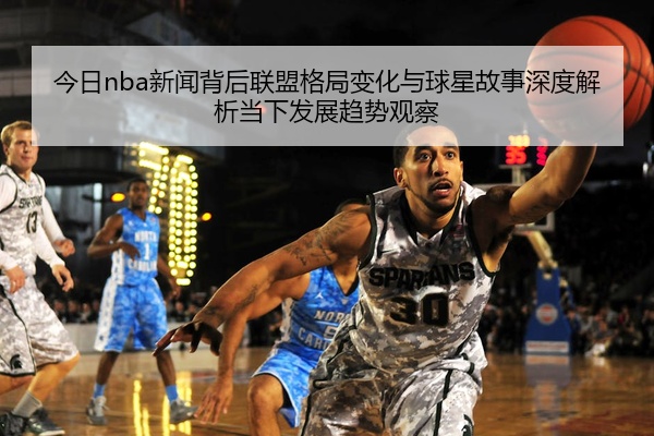 今日nba新闻背后联盟格局变化与球星故事深度解析当下发展趋势观察