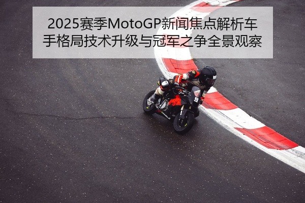 2025赛季MotoGP新闻焦点解析车手格局技术升级与冠军之争全景观察