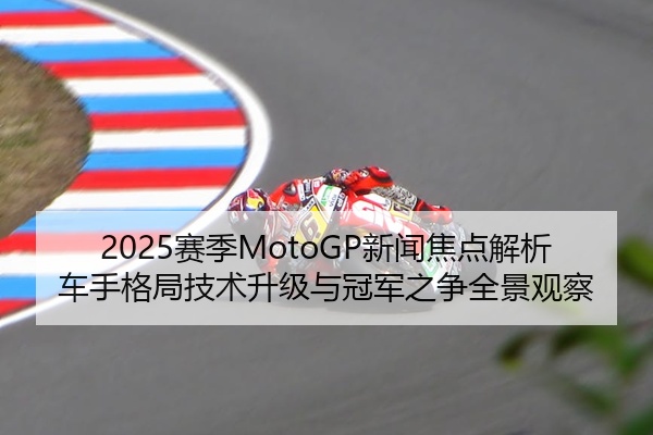 2025赛季MotoGP新闻焦点解析车手格局技术升级与冠军之争全景观察