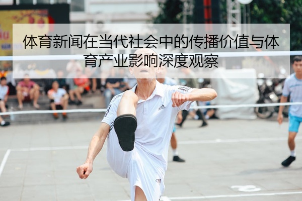 体育新闻在当代社会中的传播价值与体育产业影响深度观察