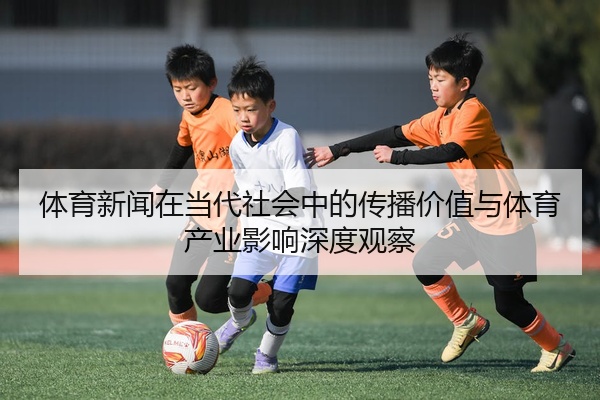 体育新闻在当代社会中的传播价值与体育产业影响深度观察