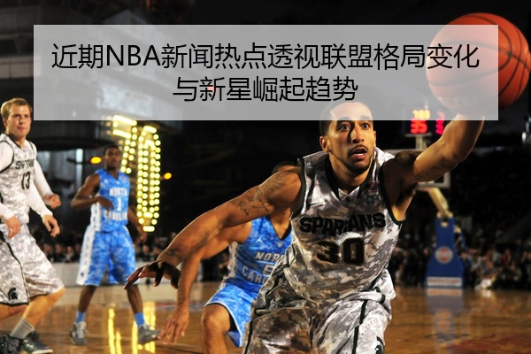 近期NBA新闻热点透视联盟格局变化与新星崛起趋势