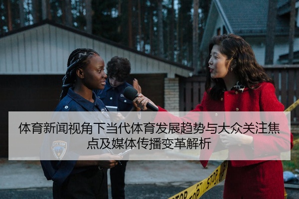 体育新闻视角下当代体育发展趋势与大众关注焦点及媒体传播变革解析