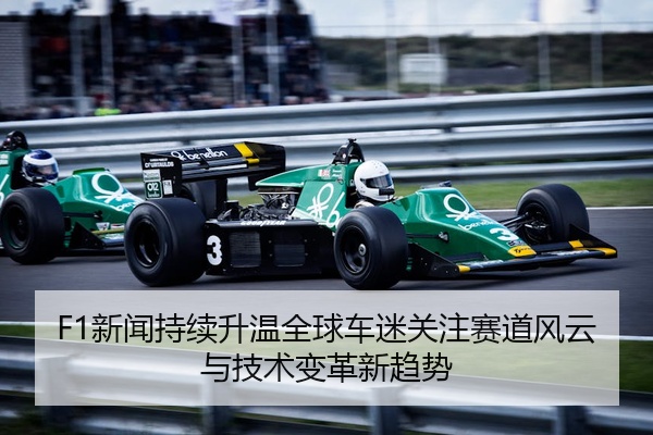 F1新闻持续升温全球车迷关注赛道风云与技术变革新趋势