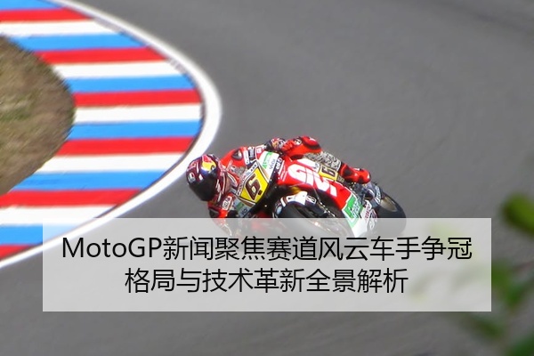 MotoGP新闻聚焦赛道风云车手争冠格局与技术革新全景解析