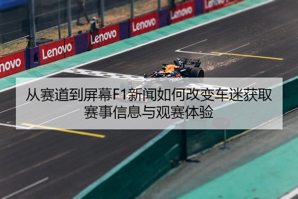 从赛道到屏幕F1新闻如何改变车迷获取赛事信息与观赛体验