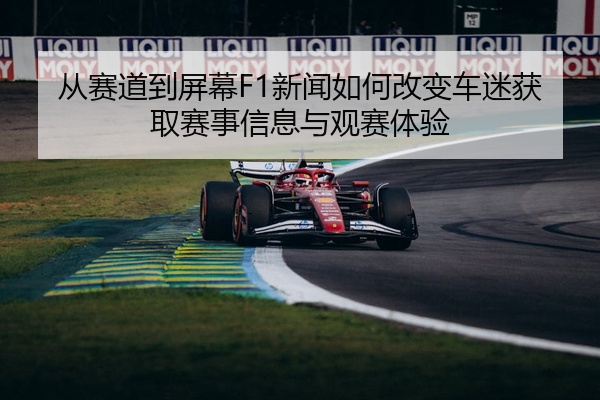 从赛道到屏幕F1新闻如何改变车迷获取赛事信息与观赛体验