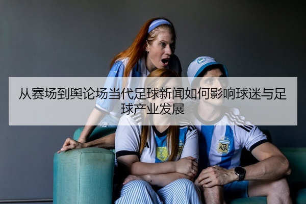 从赛场到舆论场当代足球新闻如何影响球迷与足球产业发展