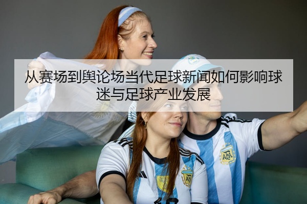 从赛场到舆论场当代足球新闻如何影响球迷与足球产业发展