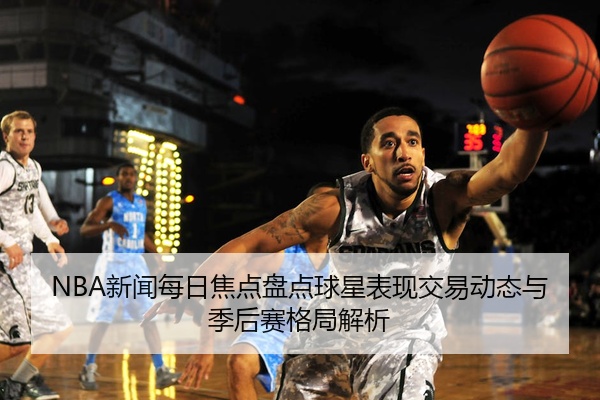 NBA新闻每日焦点盘点球星表现交易动态与季后赛格局解析