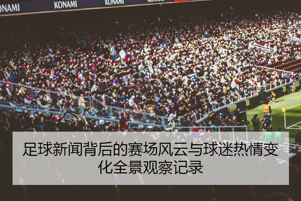 足球新闻背后的赛场风云与球迷热情变化全景观察记录