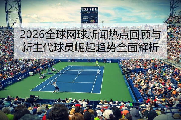 2026全球网球新闻热点回顾与新生代球员崛起趋势全面解析