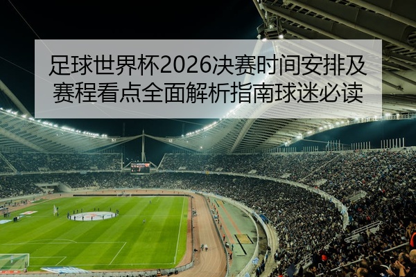 足球世界杯2026决赛时间安排及赛程看点全面解析指南球迷必读