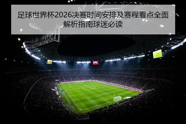 足球世界杯2026决赛时间安排及赛程看点全面解析指南球迷必读