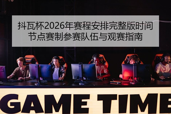 抖瓦杯2026年赛程安排完整版时间节点赛制参赛队伍与观赛指南