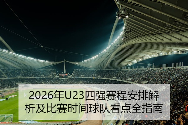 2026年U23四强赛程安排解析及比赛时间球队看点全指南