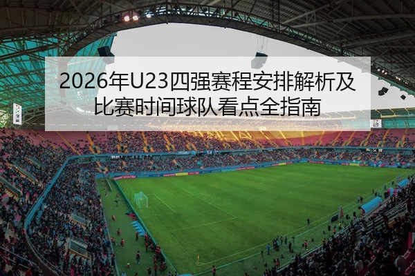 2026年U23四强赛程安排解析及比赛时间球队看点全指南