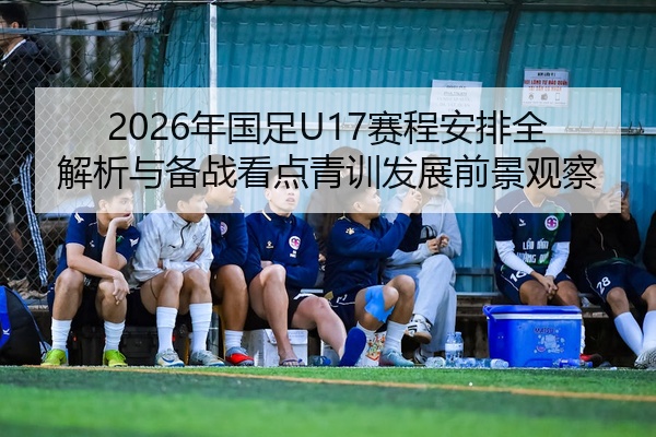 2026年国足U17赛程安排全解析与备战看点青训发展前景观察