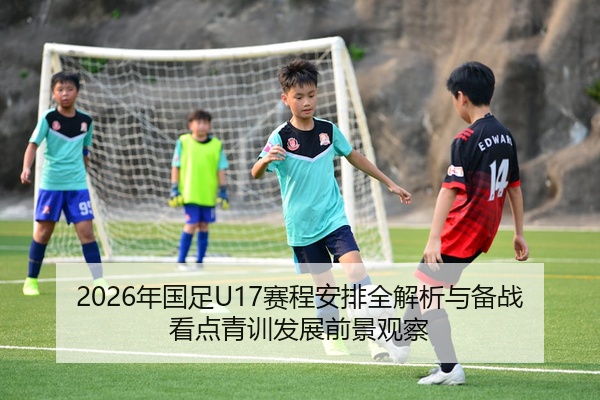 2026年国足U17赛程安排全解析与备战看点青训发展前景观察