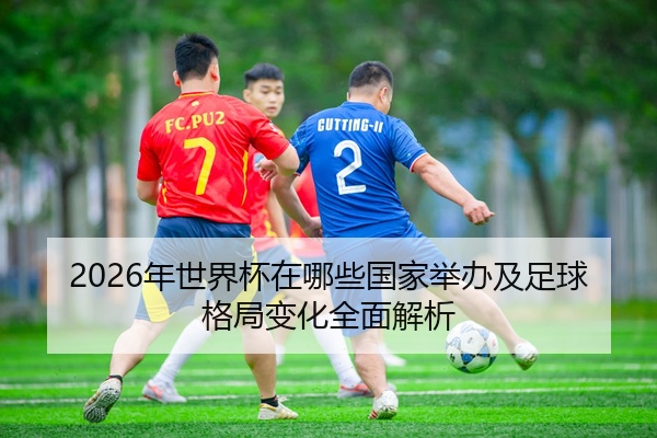 2026年世界杯在哪些国家举办及足球格局变化全面解析
