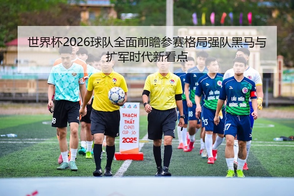 世界杯2026球队全面前瞻参赛格局强队黑马与扩军时代新看点