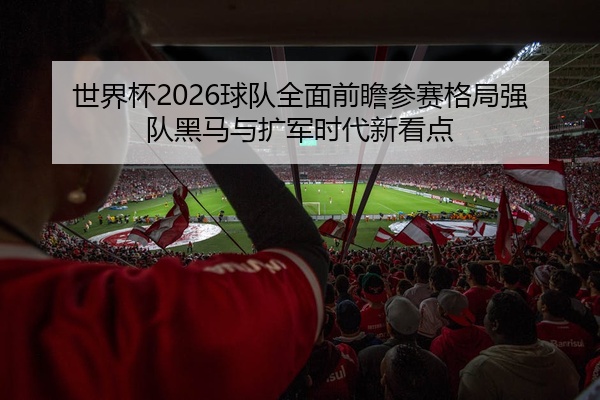 世界杯2026球队全面前瞻参赛格局强队黑马与扩军时代新看点
