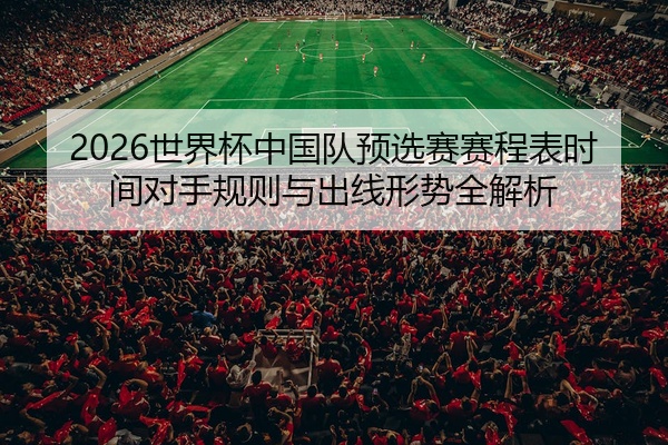 2026世界杯中国队预选赛赛程表时间对手规则与出线形势全解析