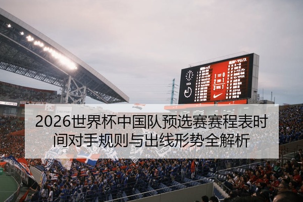 2026世界杯中国队预选赛赛程表时间对手规则与出线形势全解析