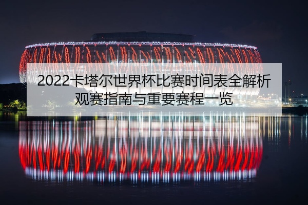 2022卡塔尔世界杯比赛时间表全解析观赛指南与重要赛程一览