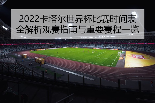 2022卡塔尔世界杯比赛时间表全解析观赛指南与重要赛程一览